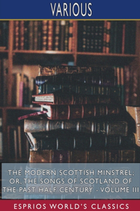 Modern Scottish Minstrel; or, The Songs of Scotland of the Past Half Century - Volume III (Esprios Classics)