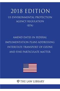 Amend Dates in Federal Implementation Plans Addressing Interstate Transport of Ozone and Fine Particulate Matter (US Environmental Protection Agency Regulation) (EPA) (2018 Edition)