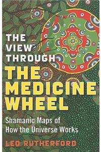 View Through The Medicine Wheel, The – Shamanic Maps of How the Universe Works