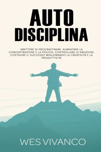 Autodisciplina: Smettere di procrastinare, aumentare la concentrazione e la fiducia, controllare le emozioni, costruire il successo migliorando la creatività e la p