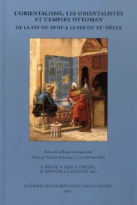 L'Orientalisme, Les Orientalistes Et l'Empire Ottoman de la Fin Du Xviiie a la Fin Du Xxe Siecle