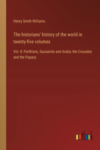historians' history of the world in twenty-five volumes: Vol. 8: Parthians, Sassanids and Arabs; the Crusades and the Papacy