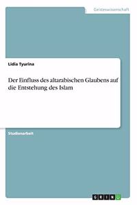 Der Einfluss des altarabischen Glaubens auf die Entstehung des Islam