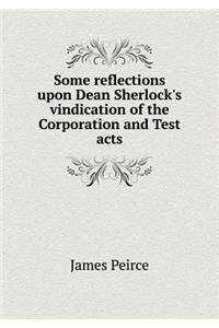 Some reflections upon Dean Sherlock's vindication of the Corporation and Test acts
