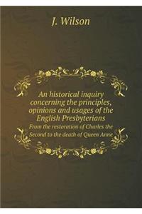An Historical Inquiry Concerning the Principles, Opinions and Usages of the English Presbyterians from the Restoration of Charles the Second to the Death of Queen Anne
