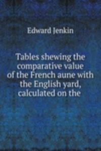 Tables shewing the comparative value of the French aune with the English yard, calculated on the .