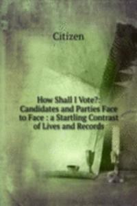 How Shall I Vote?: Candidates and Parties Face to Face : a Startling Contrast of Lives and Records