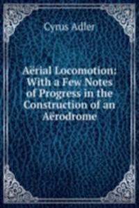 Aerial Locomotion: With a Few Notes of Progress in the Construction of an Aerodrome