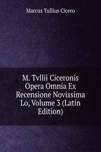 M. Tvllii Ciceronis Opera Omnia Ex Recensione Novissima Lo, Volume 3 (Latin Edition)