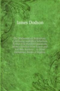 Mathematical Repository: Containing Analytical Solutions of Near Five Hundred Questions, Mostly Selected from Scarce and Valuable Authors . . & Other Elementary Books of Algebra .