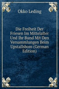 Die Freiheit Der Friesen Im Mittelalter Und Ihr Bund Mit Den Versammlungen Beim Upstallsbom (German Edition)