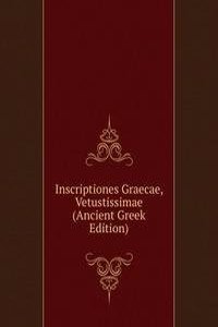 Inscriptiones Graecae, Vetustissimae (Ancient Greek Edition)
