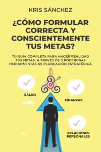 ¿Cómo formular correcta y conscientemente tus metas?: Tu guía completa para hacer realidad tus Metas, a través de 3 poderosas herramientas de planeación estratégica