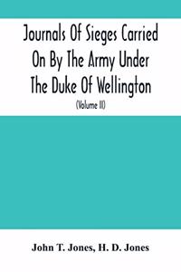 Journals Of Sieges Carried On By The Army Under The Duke Of Wellington, In Spain, During The Years 1811 To 1814