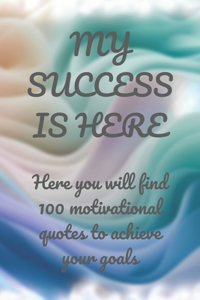 MY SUCCESS IS HERE Here you will find 100 motivational quotes to achieve your goals