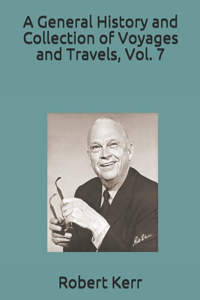 A General History and Collection of Voyages and Travels, Vol. 7