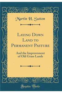 Laying Down Land to Permanent Pasture: And the Improvement of Old Grass Lands (Classic Reprint)