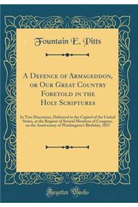 A Defence of Armageddon, or Our Great Country Foretold in the Holy Scriptures: In Two Discourses, Delivered in the Capitol of the United States, at the Request of Several Members of Congress, on the Anniversary of Washington's Birthday, 1857