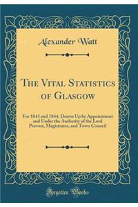The Vital Statistics of Glasgow: For 1843 and 1844, Drawn Up by Appointment and Under the Authority of the Lord Provost, Magistrates, and Town Council (Classic Reprint)