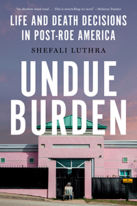 Undue Burden: Life and Death Decisions in Post-Roe America