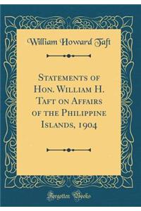 Statements of Hon. William H. Taft on Affairs of the Philippine Islands, 1904 (Classic Reprint)