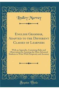 English Grammar, Adapted to the Different Classes of Learners: With an Appendix, Containing Rules and Observations for Assisting the More Advanced Students to Write With Perspicuity and Accuracy (Classic Reprint)