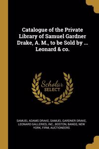 Catalogue of the Private Library of Samuel Gardner Drake, A. M., to be Sold by ... Leonard & co.