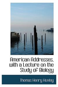 American Addresses, with a Lecture on the Study of Biology