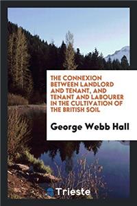 The Connexion Between Landlord and Tenant, and Tenant and Labourer in the Cultivation of the British Soil