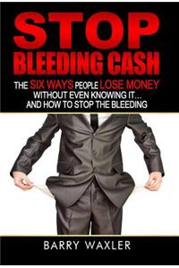 Stop Bleeding Cash: The Six Ways People Lose Money Without Even Knowing It ... and How to Stop the Bleeding