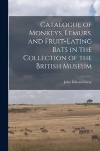 Catalogue of Monkeys, Lemurs, and Fruit-Eating Bats in the Collection of the British Museum