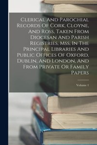 Clerical And Parochial Records Of Cork, Cloyne, And Ross, Taken From Diocesan And Parish Registries, Mss, In The Principal Libraries And Public Offices Of Oxford, Dublin, And London, And From Private Or Family Papers; Volume 1