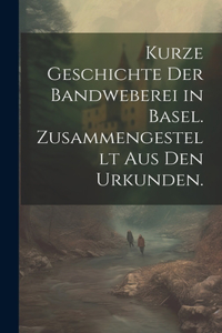 Kurze Geschichte der Bandweberei in Basel. Zusammengestellt aus den Urkunden.