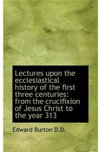 Lectures Upon the Ecclesiastical History of the First Three Centuries