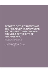 Reports of the Trustees of the Philadelphia Gas Works to the Select and Common Councils of the City of Philadelphia