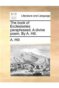 The Book of Ecclesiastes Paraphrased. a Divine Poem. by A. Hill.
