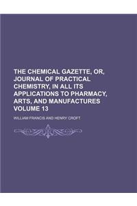 The Chemical Gazette, Or, Journal of Practical Chemistry, in All Its Applications to Pharmacy, Arts, and Manufactures Volume 13