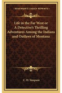 Life in the Far West or a Detective's Thrilling Adventures Among the Indians and Outlaws of Montana