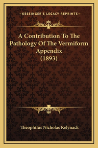 A Contribution To The Pathology Of The Vermiform Appendix (1893)