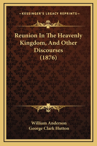 Reunion In The Heavenly Kingdom, And Other Discourses (1876)