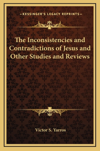 The Inconsistencies and Contradictions of Jesus and Other Studies and Reviews