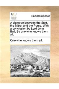 A Dialogue Between the Staff, the Mitre, and the Purse. with a Conclusion by Lord John Bull. by One Who Knows Them All.