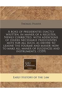 A Boke of Presidentes Exactly Written, in Maner of a Register. Newly Corrected, with Addicions of Diuers Necessarie Presydentes Mete for All Such, as Desyre to Learne the Fourme and Maner How to Make All Maner of Euidences and Instruments. (1559)