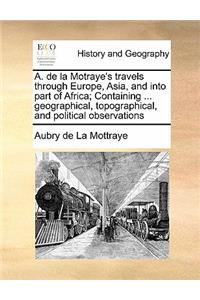 A. de la Motraye's travels through Europe, Asia, and into part of Africa; Containing ... geographical, topographical, and political observations