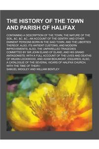 The History of the Town and Parish of Halifax; Containing a Description of the Town, the Nature of the Soil, &C. &C. &C.; An Account of the Gentry and