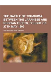 The Battle of Tsu-Shima Between the Japanese and Russian Fleets, Fought on 27th May 1905