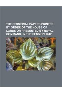 The Sessional Papers Printed by Order of the House of Lords or Presented by Royal Command, in the Session 1842