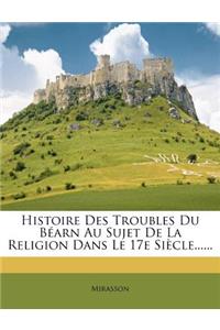 Histoire Des Troubles Du Béarn Au Sujet de la Religion Dans Le 17e Siècle......