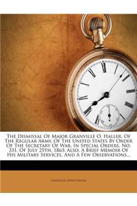 The Dismissal of Major Granville O. Haller, of the Regular Army, of the United States by Order of the Secretary of War, in Special Orders, No. 331, of July 25th, 1863