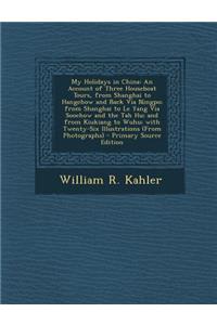 My Holidays in China: An Account of Three Houseboat Tours, from Shanghai to Hangchow and Back Via Ningpo; From Shanghai to Le Yang Via Soochow and the Tah Hu; And from Kiukiang to Wuhu; With Twenty-Six Illustrations (from Photographs)